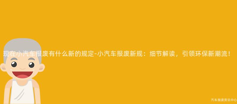 现在小汽车报废有什么新的规定-小汽车报废新规：细节解读，引领环保新潮流！