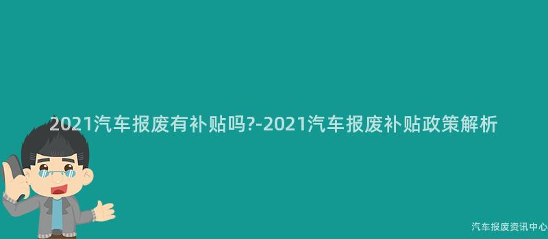 2021汽车报废有补贴吗-2021汽车报废补贴政策解析