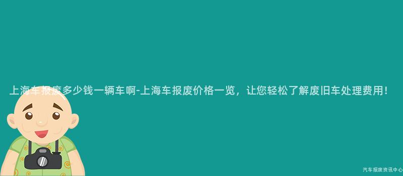 上海车报废多少钱一辆车啊-上海车报废价格一览，让您轻松了解废旧车处理费用！