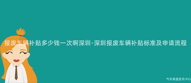 报废车辆补贴多少钱一次啊深圳-深圳报废车辆补贴标准及申请流程