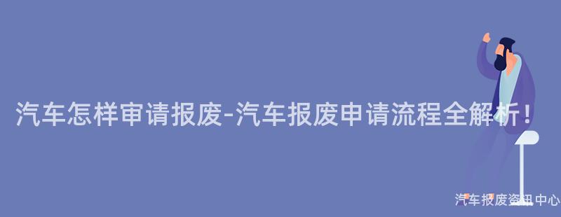 汽车怎样审请报废-汽车报废申请流程全解析！