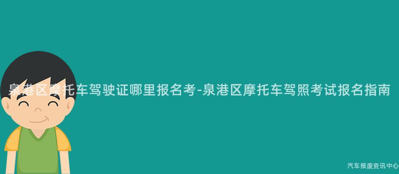 泉港区摩托车驾驶证哪里报名考-泉港区摩托车驾照考试报名指南