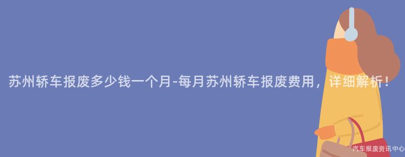 苏州轿车报废多少钱一个月-每月苏州轿车报废费用，详细解析！