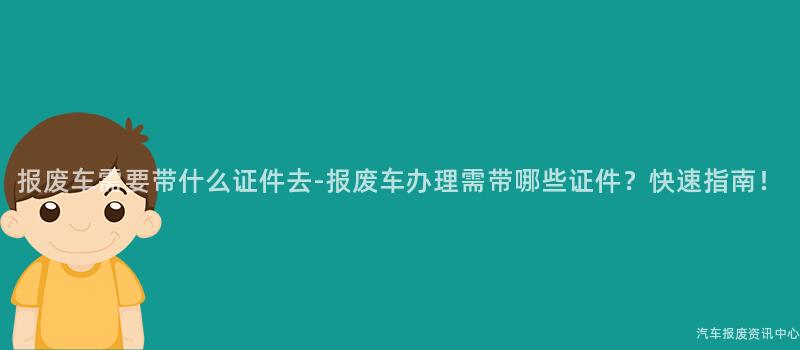 报废车需要带什么证件去-报废车办理需带哪些证件？快速指南！