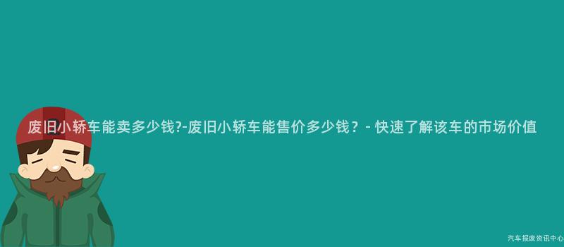 废旧小轿车能卖多少钱?-废旧小轿车能售价多少钱？- 快速了解该车的市场价值