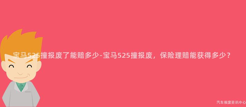 宝马525撞报废了能赔多少-宝马525撞报废，保险理赔能获得多少？