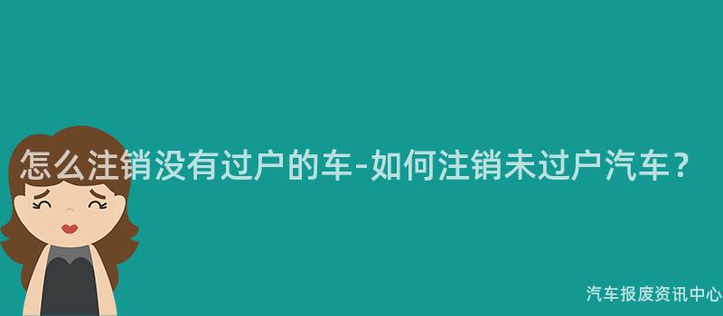 怎么注销没有过户的车-如何注销未过户汽车？