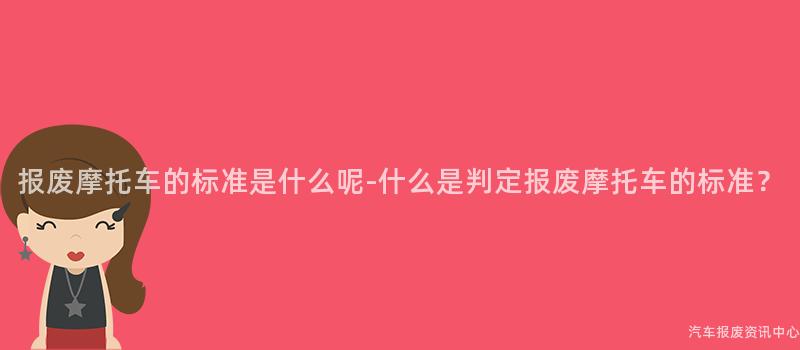 报废摩托车的标准是什么呢-什么是判定报废摩托车的标准？