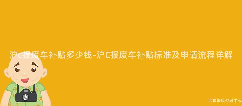 沪c报废车补贴多少钱-沪C报废车补贴标准及申请流程详解
