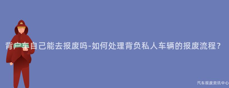 背户车自己能去报废吗-如何处理背负私人车辆的报废流程？