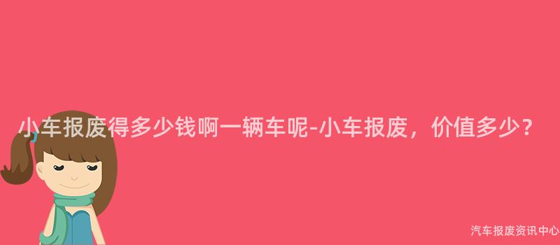 小车报废得多少钱啊一辆车呢-小车报废，价值多少？