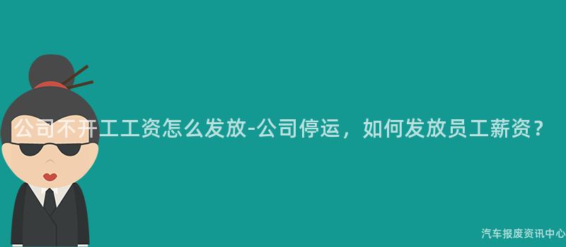 公司不开工工资怎么发放-公司停运，如何发放员工薪资？