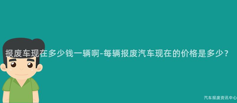 报废车现在多少钱一辆啊-每辆报废汽车现在的价格是多少？
