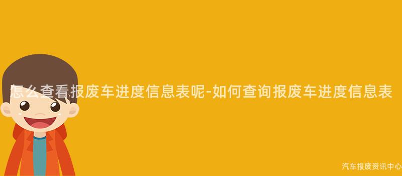 怎么查看报废车进度信息表呢-如何查询报废车进度信息表