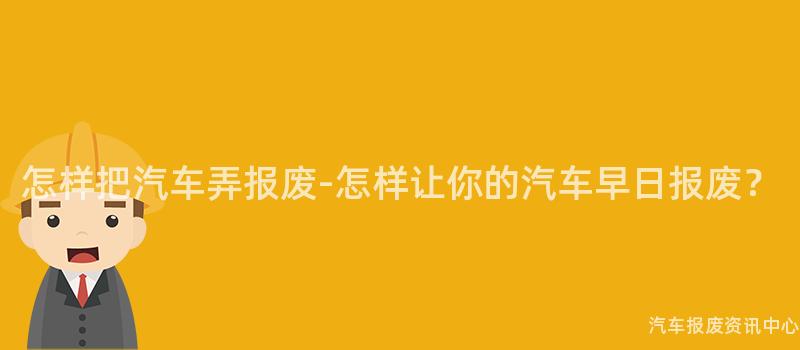怎样把汽车弄报废-怎样让你的汽车早日报废？