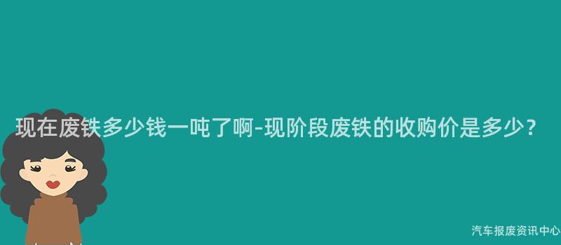 现在废铁多少钱一吨了啊-现阶段废铁的收购价是多少？