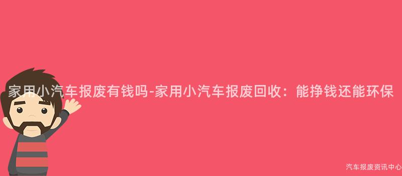 家用小汽车报废有钱吗-家用小汽车报废回收：能挣钱还能环保