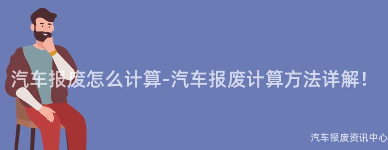 汽车报废怎么计算-汽车报废计算方法详解！