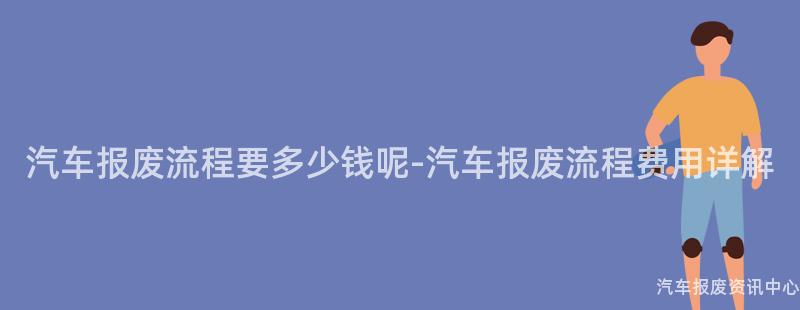 汽车报废流程要多少钱呢-汽车报废流程费用详解