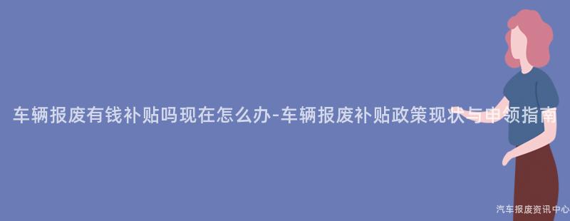 车辆报废有钱补贴吗现在怎么办-车辆报废补贴政策现状与申领指南