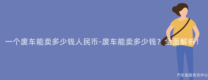 一个废车能卖多少钱人民币-废车能卖多少钱？全面解析！