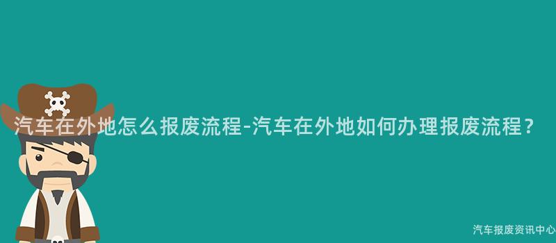 汽车在外地怎么报废流程-汽车在外地如何办理报废流程？