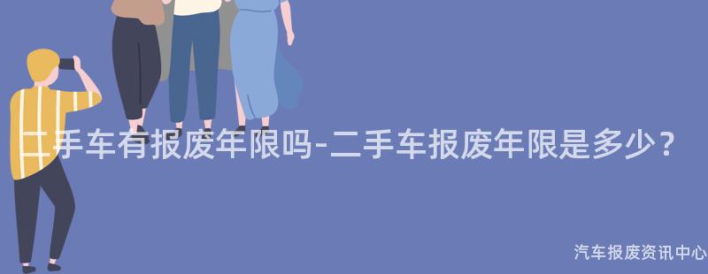 二手车有报废年限吗-二手车报废年限是多少？