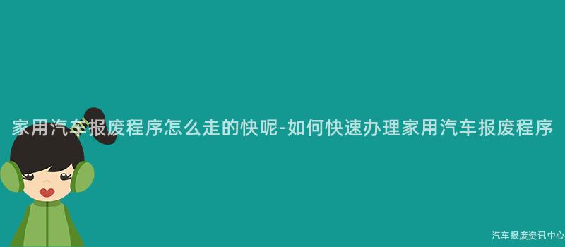 家用汽车报废程序怎么走的快呢-如何快速办理家用汽车报废程序
