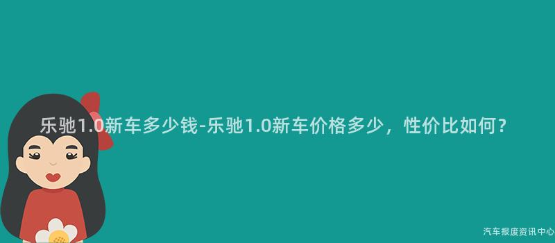 乐驰1.0新车多少钱-乐驰1.0新车价格多少，性价比如何？