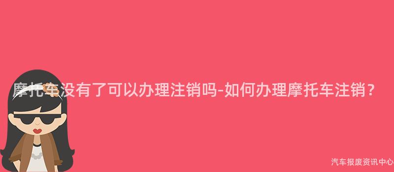摩托车没有了可以办理注销吗-如何办理摩托车注销？