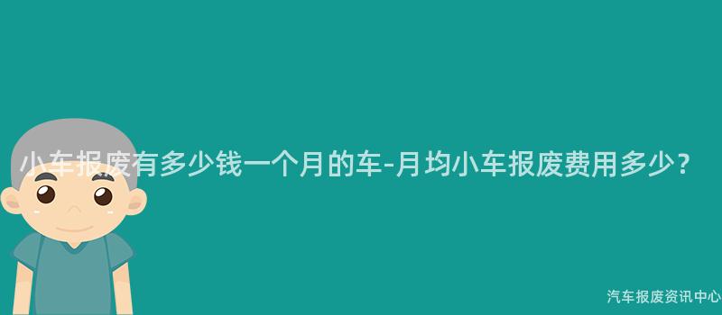 小车报废有多少钱一个月的车-月均小车报废费用多少？