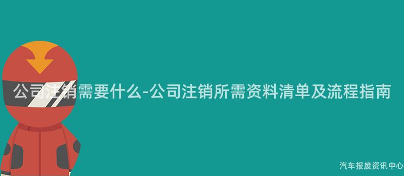 公司注销需要什么-公司注销所需资料清单及流程指南