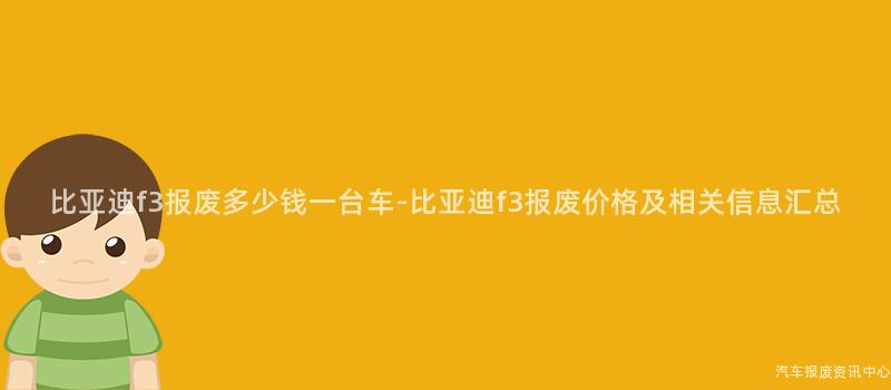 比亚迪f3报废多少钱一台车-比亚迪f3报废价格及相关信息汇总