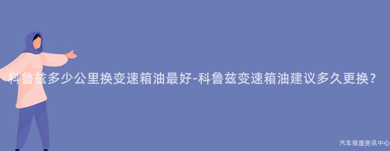科鲁兹多少公里换变速箱油最好-科鲁兹变速箱油建议多久更换？