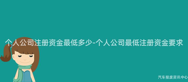 个人公司注册资金最低多少-个人公司最低注册资金要求