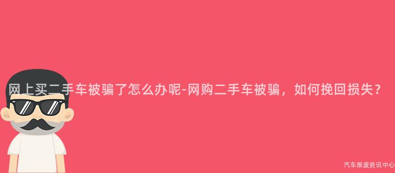 网上买二手车被骗了怎么办呢-网购二手车被骗，如何挽回损失？