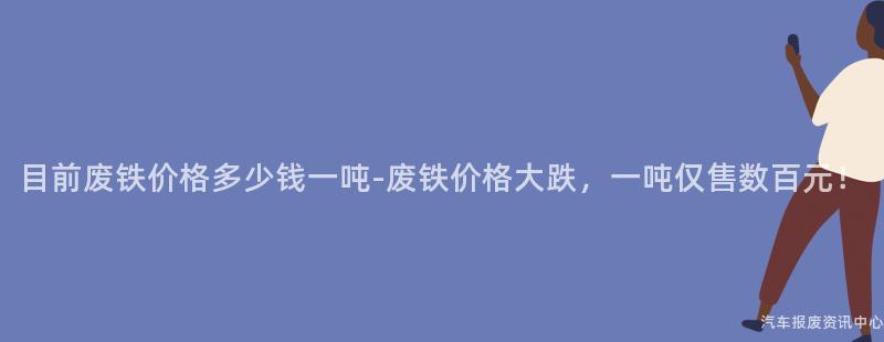 目前废铁价格多少钱一吨-废铁价格大跌，一吨仅售数百元！