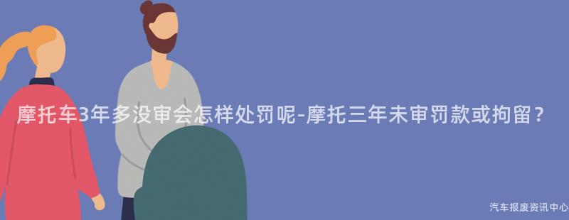 摩托车3年多没审会怎样处罚呢-摩托三年未审罚款或拘留？