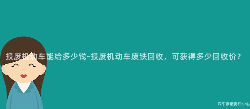 报废机动车能给多少钱-报废机动车废铁回收，可获得多少回收价？