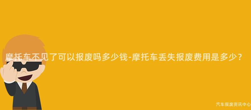 摩托车不见了可以报废吗多少钱-摩托车丢失报废费用是多少？