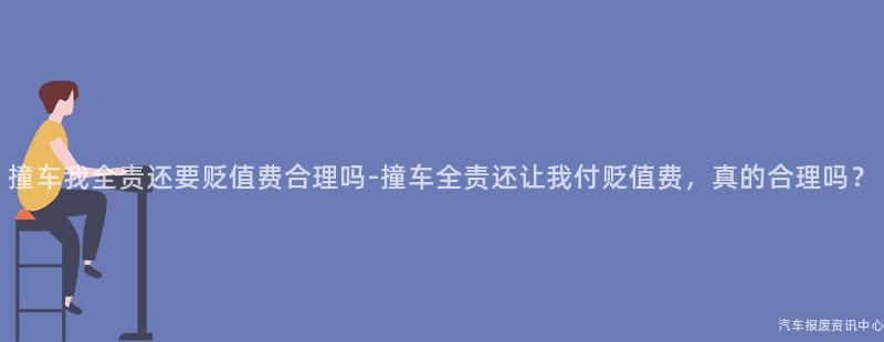 撞车我全责还要贬值费合理吗-撞车全责还让我付贬值费，真的合理吗？
