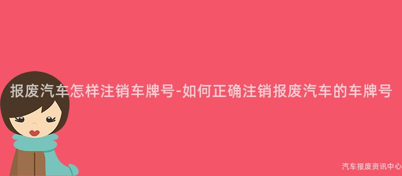 报废汽车怎样注销车牌号-如何正确注销报废汽车的车牌号