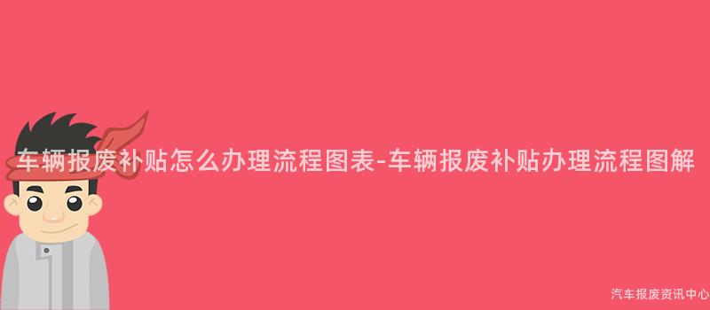 车辆报废补贴怎么办理流程图表-车辆报废补贴办理流程图解