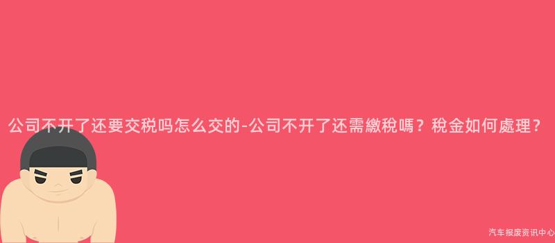 公司不开了还要交税吗怎么交的-公司不开了还需繳稅嗎？稅金如何處理？