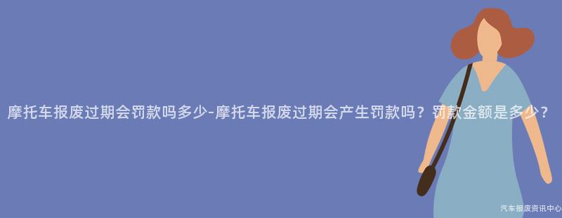摩托车报废过期会罚款吗多少-摩托车报废过期会产生罚款吗？罚款金额是多少？