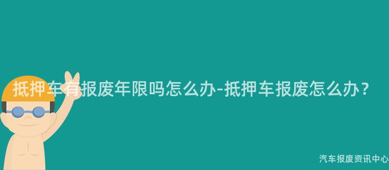 抵押车有报废年限吗怎么办-抵押车报废怎么办？