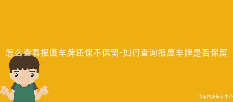 怎么查看报废车牌还保不保留-如何查询报废车牌是否保留