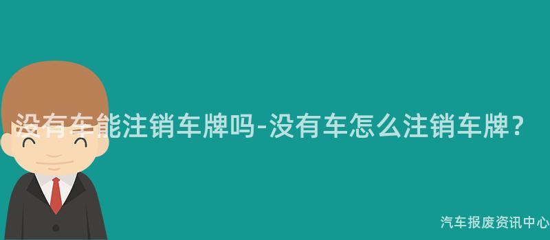 没有车能注销车牌吗-没有车怎么注销车牌？