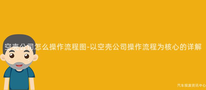 空壳公司怎么操作流程图-以空壳公司操作流程为核心的详解