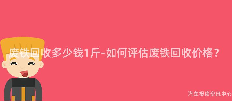 废铁回收多少钱1斤-如何评估废铁回收价格？
